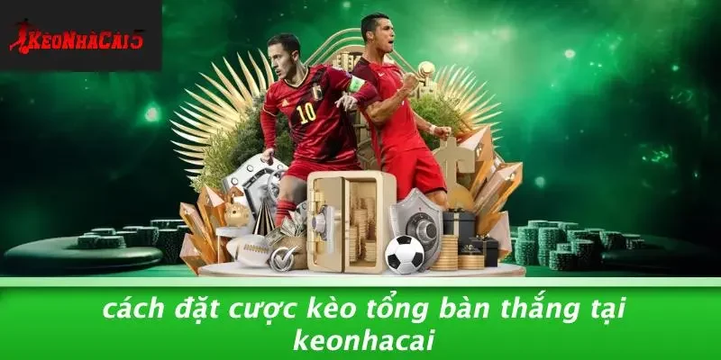 Cách Đặt Cược Kèo Tổng Bàn Thắng Tại Keonhacai