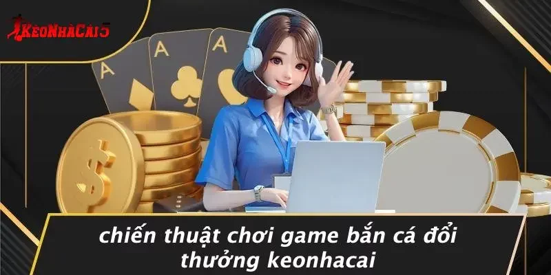Chiến Thuật Chơi Game Bắn Cá Đổi Thưởng Keonhacai