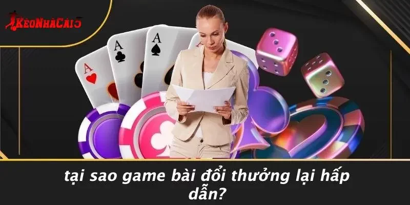 Tại Sao Game Bài Đổi Thưởng Lại Hấp Dẫn?
