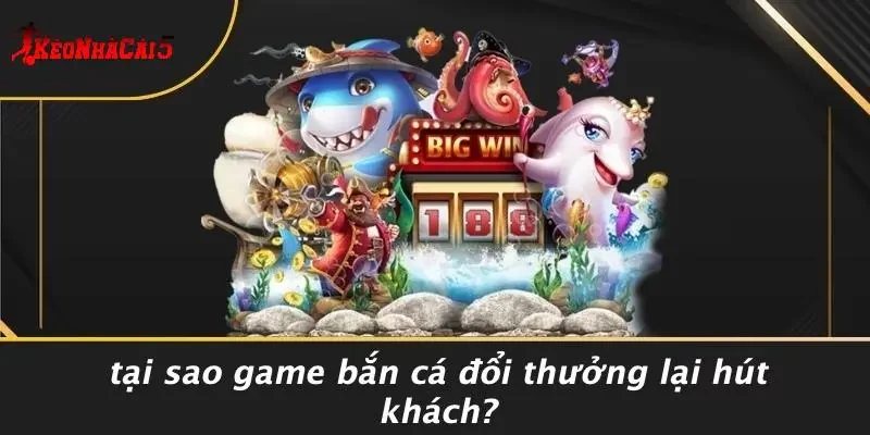 Tại Sao Game Bắn Cá Đổi Thưởng Lại Hút Khách?