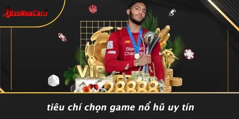 Tiêu Chí Chọn Game Nổ Hũ Uy Tín