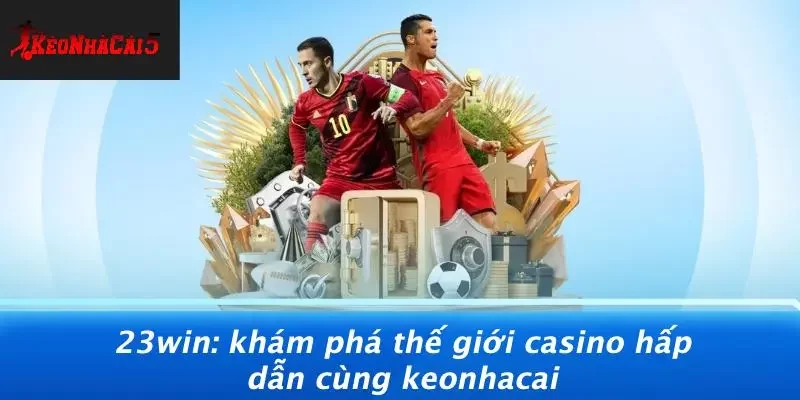 23WIN: KHÁM PHÁ THẾ GIỚI CASINO HẤP DẪN CÙNG KEONHACAI