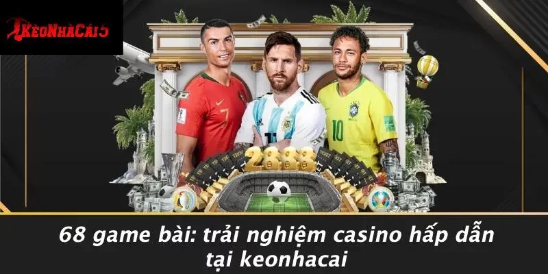 68 GAME BÀI: TRẢI NGHIỆM CASINO HẤP DẪN TẠI KEONHACAI