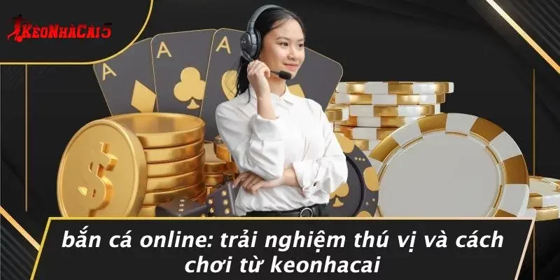 BẮN CÁ ONLINE: TRẢI NGHIỆM THÚ VỊ VÀ CÁCH CHƠI TỪ KEONHACAI