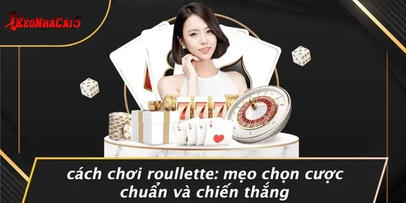 CÁCH CHƠI ROULLETTE: MẸO CHỌN CƯỢC CHUẨN VÀ CHIẾN THẮNG