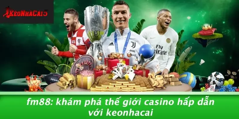 FM88: KHÁM PHÁ THẾ GIỚI CASINO HẤP DẪN VỚI KEONHACAI
