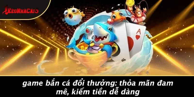 GAME BẮN CÁ ĐỔI THƯỞNG: THỎA MÃN ĐAM MÊ, KIẾM TIỀN DỄ DÀNG