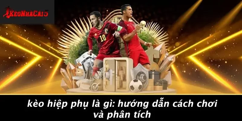 KÈO HIỆP PHỤ LÀ GÌ: HƯỚNG DẪN CÁCH CHƠI VÀ PHÂN TÍCH