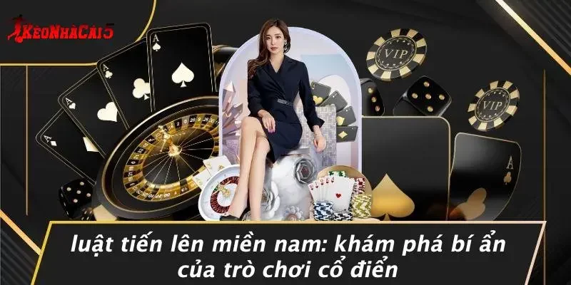 LUẬT TIẾN LÊN MIỀN NAM: KHÁM PHÁ BÍ ẨN CỦA TRÒ CHƠI CỔ ĐIỂN