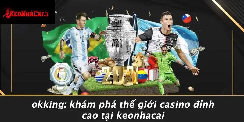 OKKING: KHÁM PHÁ THẾ GIỚI CASINO ĐỈNH CAO TẠI KEONHACAI