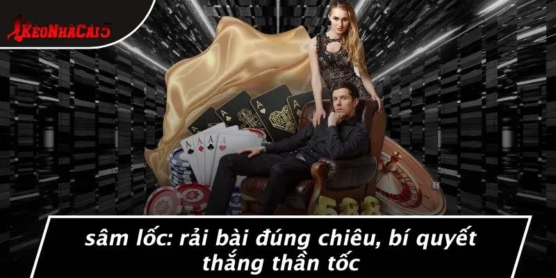 SÂM LỐC: RẢI BÀI ĐÚNG CHIÊU, BÍ QUYẾT THẮNG THẦN TỐC